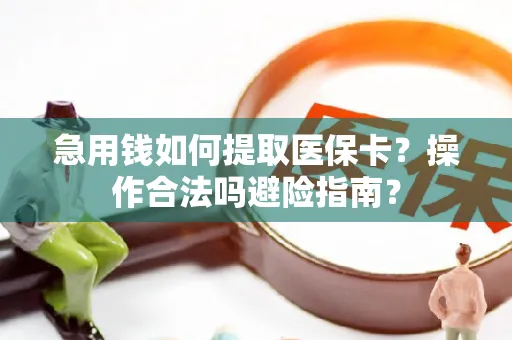 急用钱如何提取医保卡？操作合法吗避险指南？